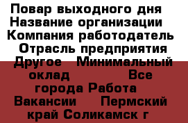 Повар выходного дня › Название организации ­ Компания-работодатель › Отрасль предприятия ­ Другое › Минимальный оклад ­ 10 000 - Все города Работа » Вакансии   . Пермский край,Соликамск г.
